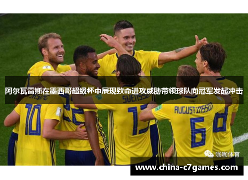 阿尔瓦雷斯在墨西哥超级杯中展现致命进攻威胁带领球队向冠军发起冲击